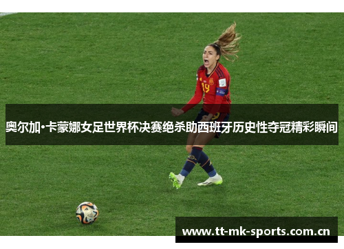 奥尔加·卡蒙娜女足世界杯决赛绝杀助西班牙历史性夺冠精彩瞬间 奥尔加·卡蒙娜女足世界杯决赛绝杀助西班牙历史性夺冠精彩瞬间